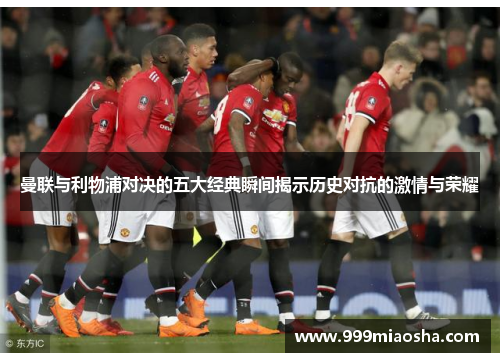 曼联与利物浦对决的五大经典瞬间揭示历史对抗的激情与荣耀 曼联与利物浦对决的五大经典瞬间揭示历史对抗的激情与荣耀