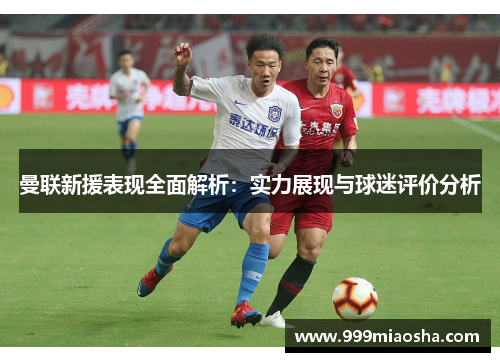 曼联新援表现全面解析:实力展现与球迷评价分析 曼联新援表现全面解析:实力展现与球迷评价分析
