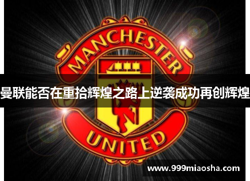 曼联能否在重拾辉煌之路上逆袭成功再创辉煌 曼联能否在重拾辉煌之路上逆袭成功再创辉煌