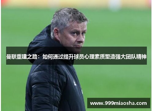 曼联重建之路:如何通过提升球员心理素质塑造强大团队精神 曼联重建之路:如何通过提升球员心理素质塑造强大团队精神