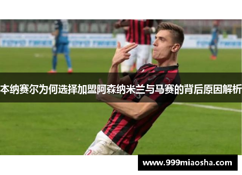 本纳赛尔为何选择加盟阿森纳米兰与马赛的背后原因解析 本纳赛尔为何选择加盟阿森纳米兰与马赛的背后原因解析