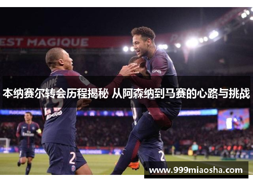 本纳赛尔转会历程揭秘 从阿森纳到马赛的心路与挑战 本纳赛尔转会历程揭秘 从阿森纳到马赛的心路与挑战