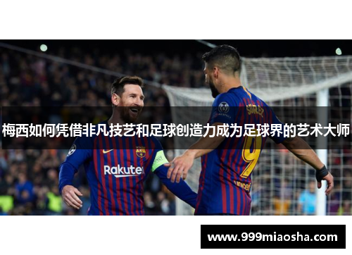 梅西如何凭借非凡技艺和足球创造力成为足球界的艺术大师
