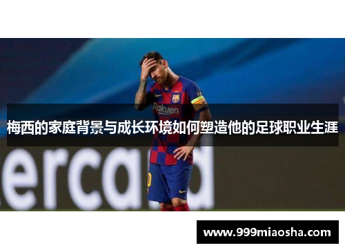 梅西的家庭背景与成长环境如何塑造他的足球职业生涯 梅西的家庭背景与成长环境如何塑造他的足球职业生涯